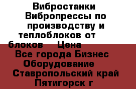 Вибростанки, Вибропрессы по производству и теплоблоков от 1000 блоков. › Цена ­ 550 000 - Все города Бизнес » Оборудование   . Ставропольский край,Пятигорск г.